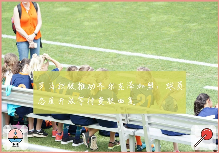 罗马积极推动齐尔克泽加盟，球员态度开放等待曼联回复