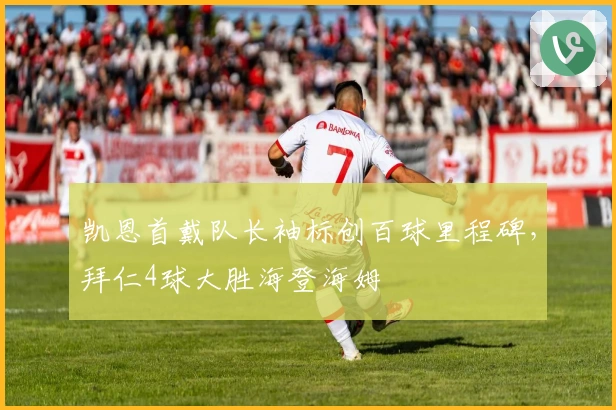 凯恩首戴队长袖标创百球里程碑，拜仁4球大胜海登海姆