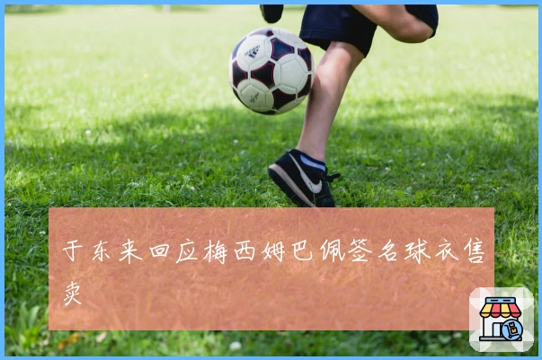 于东来回应梅西姆巴佩签名球衣售卖