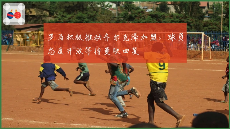 罗马积极推动齐尔克泽加盟，球员态度开放等待曼联回复