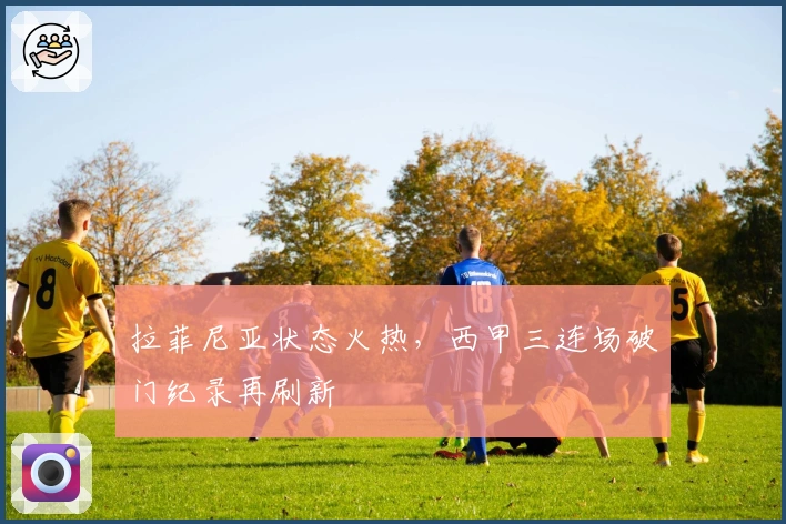 拉菲尼亚状态火热，西甲三连场破门纪录再刷新