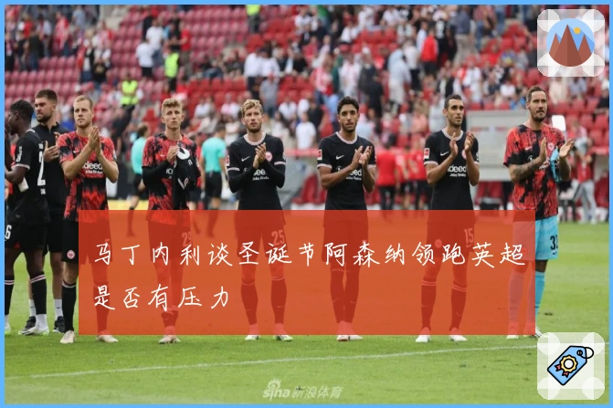 马丁内利谈圣诞节阿森纳领跑英超是否有压力