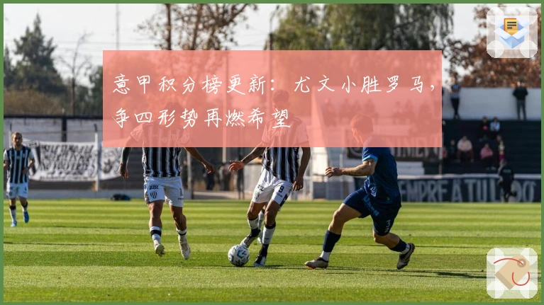 意甲积分榜更新：尤文小胜罗马，争四形势再燃希望