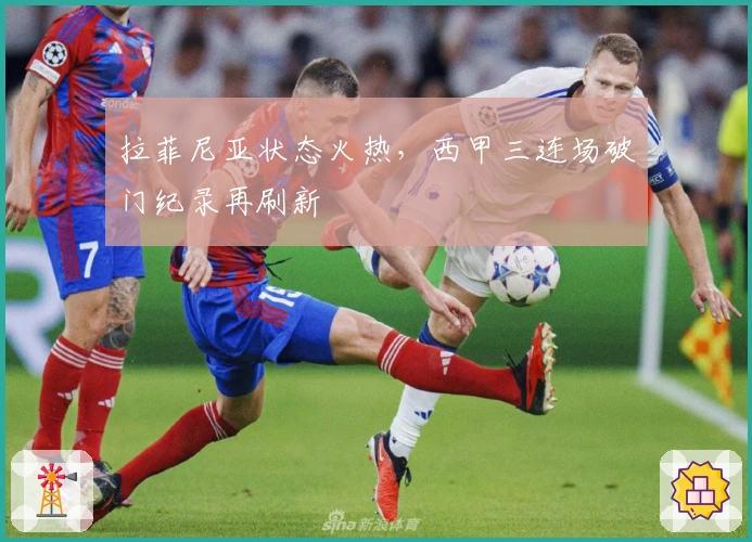拉菲尼亚状态火热，西甲三连场破门纪录再刷新